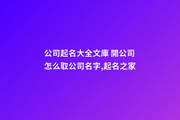 公司起名大全文庫 開公司怎么取公司名字,起名之家-第1張-公司起名-玄機派